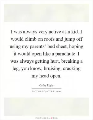 I was always very active as a kid. I would climb on roofs and jump off using my parents’ bed sheet, hoping it would open like a parachute. I was always getting hurt, breaking a leg, you know, bruising, cracking my head open Picture Quote #1