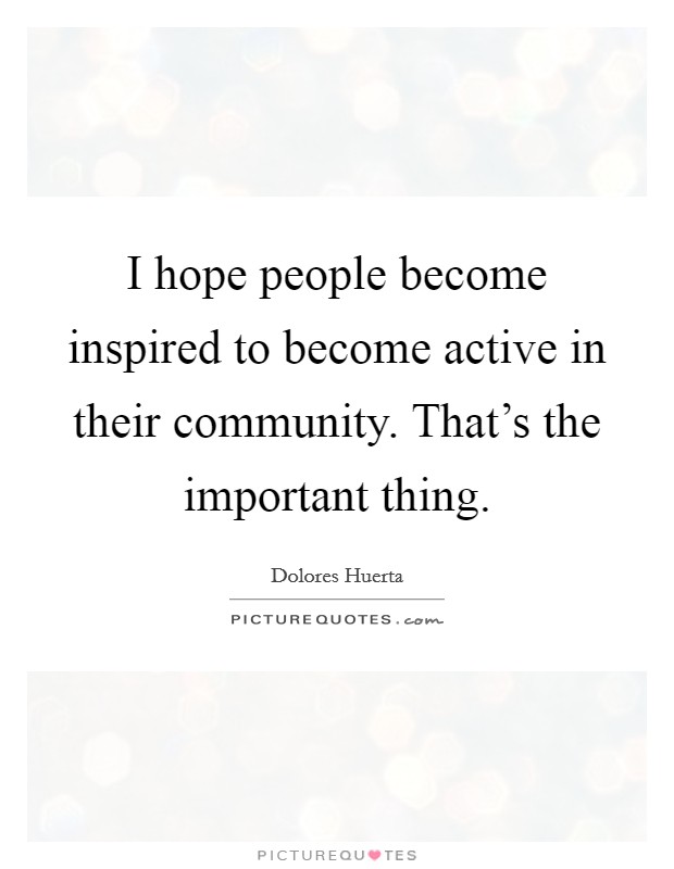I hope people become inspired to become active in their community. That's the important thing. Picture Quote #1