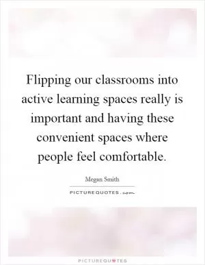 Flipping our classrooms into active learning spaces really is important and having these convenient spaces where people feel comfortable Picture Quote #1