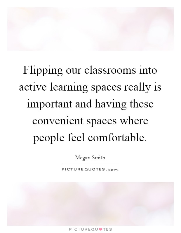 Flipping our classrooms into active learning spaces really is important and having these convenient spaces where people feel comfortable. Picture Quote #1