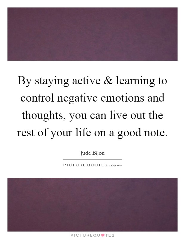 By staying active and learning to control negative emotions and thoughts, you can live out the rest of your life on a good note. Picture Quote #1