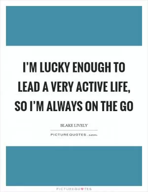 I’m lucky enough to lead a very active life, so I’m always on the go Picture Quote #1