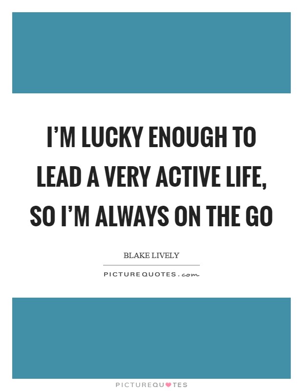 I'm lucky enough to lead a very active life, so I'm always on the go Picture Quote #1