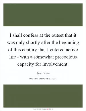 I shall confess at the outset that it was only shortly after the beginning of this century that I entered active life - with a somewhat precocious capacity for involvement Picture Quote #1