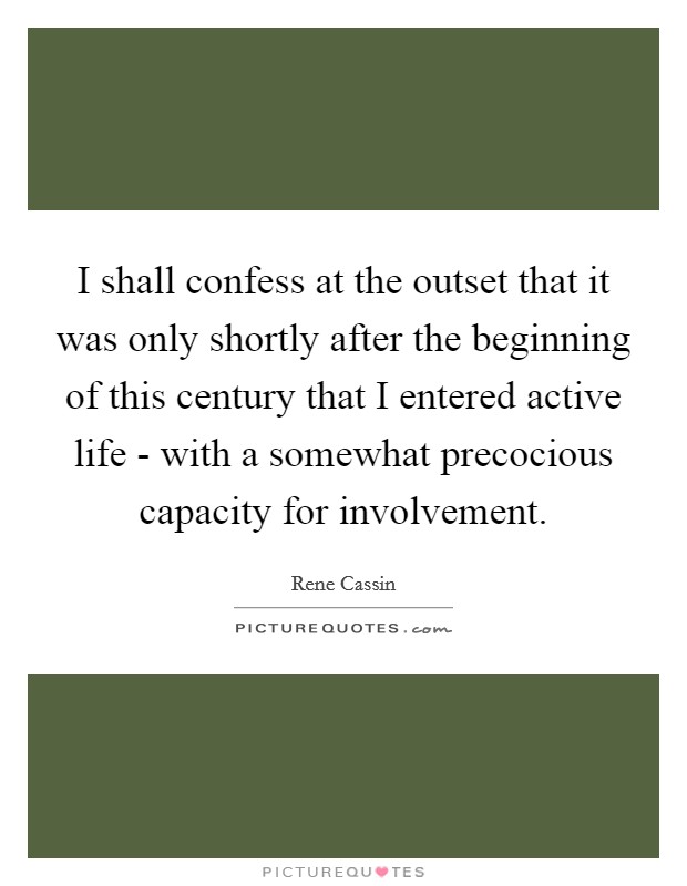 I shall confess at the outset that it was only shortly after the beginning of this century that I entered active life - with a somewhat precocious capacity for involvement. Picture Quote #1