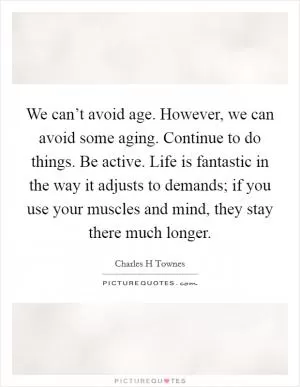 We can’t avoid age. However, we can avoid some aging. Continue to do things. Be active. Life is fantastic in the way it adjusts to demands; if you use your muscles and mind, they stay there much longer Picture Quote #1