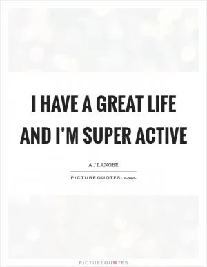 I have a great life and I’m super active Picture Quote #1