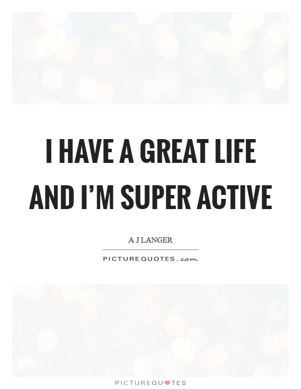 I have a great life and I'm super active Picture Quote #1