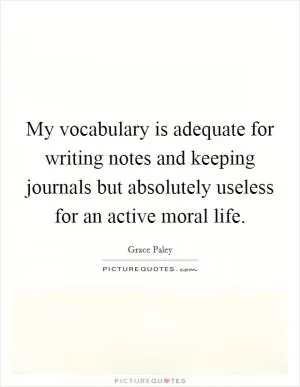 My vocabulary is adequate for writing notes and keeping journals but absolutely useless for an active moral life Picture Quote #1
