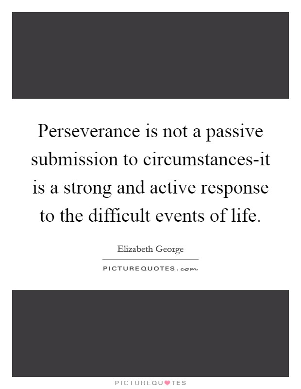 Perseverance is not a passive submission to circumstances-it is a strong and active response to the difficult events of life. Picture Quote #1