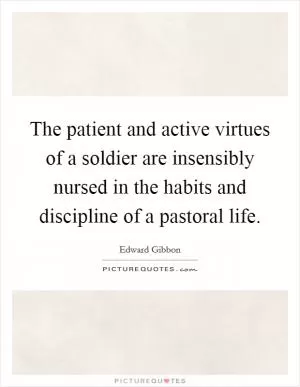 The patient and active virtues of a soldier are insensibly nursed in the habits and discipline of a pastoral life Picture Quote #1