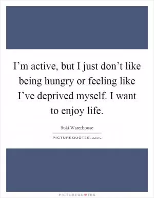 I’m active, but I just don’t like being hungry or feeling like I’ve deprived myself. I want to enjoy life Picture Quote #1