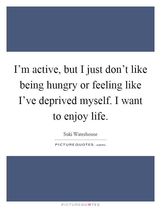 I'm active, but I just don't like being hungry or feeling like I've deprived myself. I want to enjoy life. Picture Quote #1