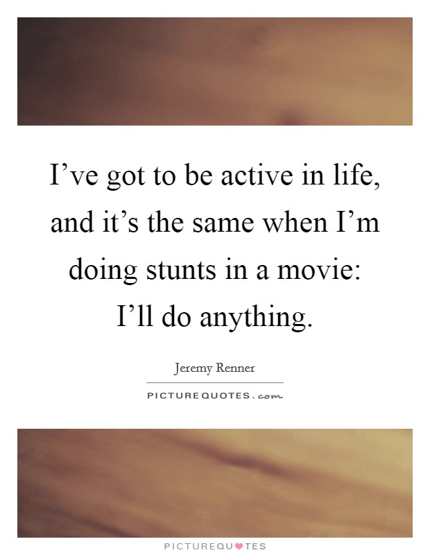 I've got to be active in life, and it's the same when I'm doing stunts in a movie: I'll do anything. Picture Quote #1