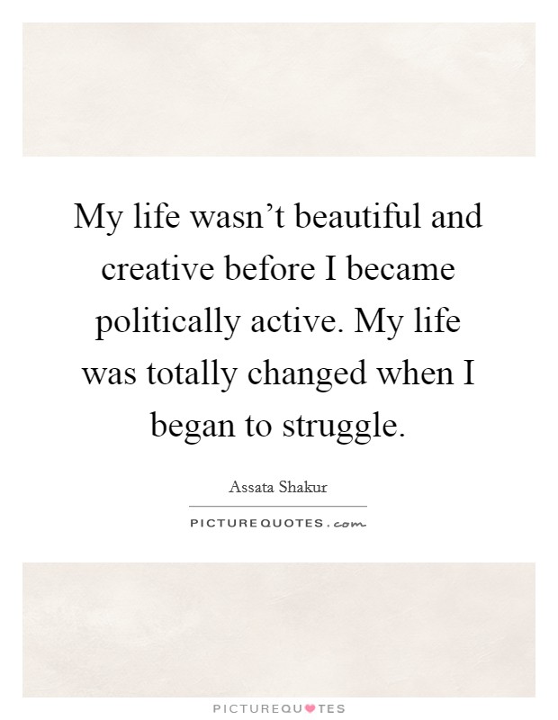My life wasn't beautiful and creative before I became politically active. My life was totally changed when I began to struggle. Picture Quote #1