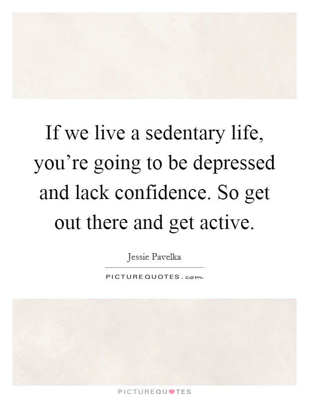 If we live a sedentary life, you're going to be depressed and lack confidence. So get out there and get active. Picture Quote #1