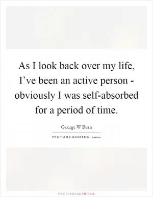 As I look back over my life, I’ve been an active person - obviously I was self-absorbed for a period of time Picture Quote #1