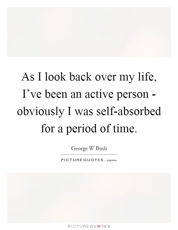 As I look back over my life, I've been an active person - obviously I was self-absorbed for a period of time. Picture Quote #1