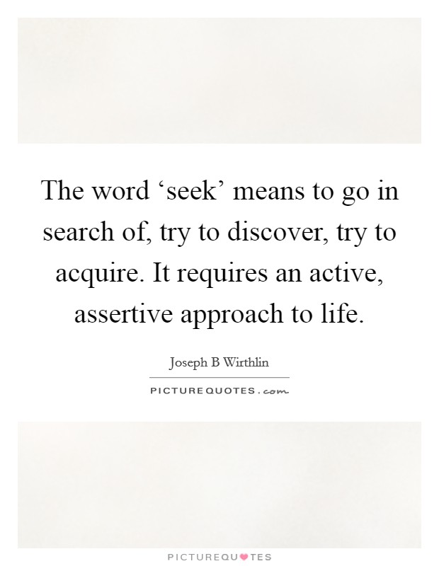 The word ‘seek' means to go in search of, try to discover, try to acquire. It requires an active, assertive approach to life. Picture Quote #1