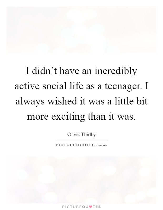 I didn't have an incredibly active social life as a teenager. I always wished it was a little bit more exciting than it was. Picture Quote #1