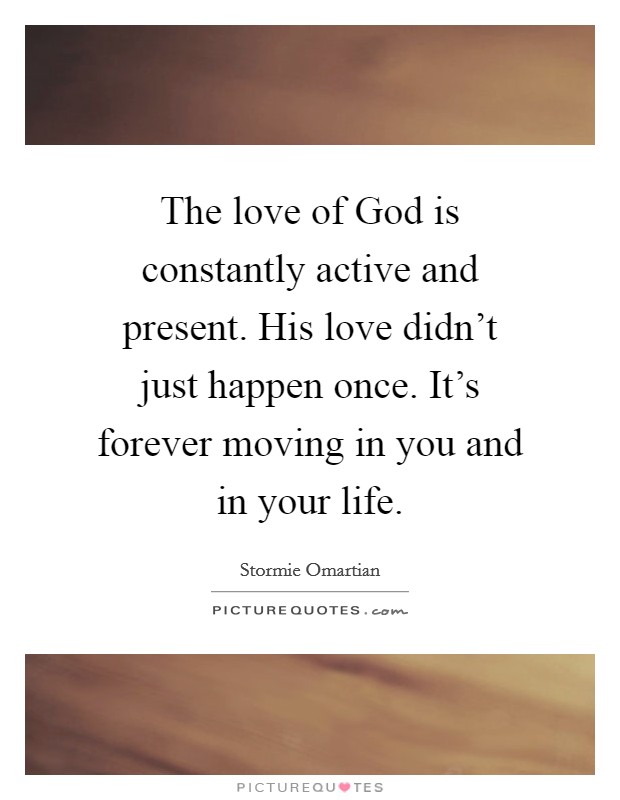 The love of God is constantly active and present. His love didn't just happen once. It's forever moving in you and in your life. Picture Quote #1