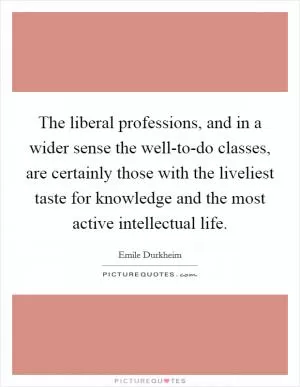 The liberal professions, and in a wider sense the well-to-do classes, are certainly those with the liveliest taste for knowledge and the most active intellectual life Picture Quote #1