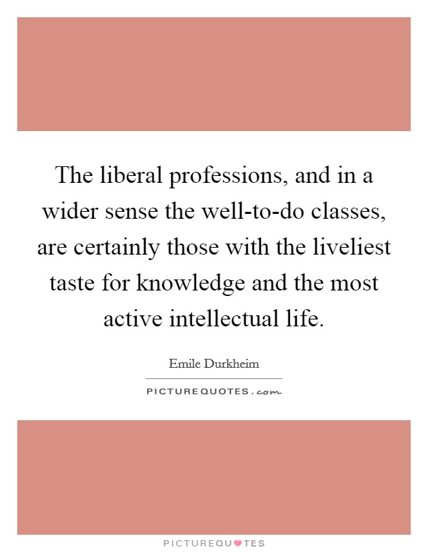 The liberal professions, and in a wider sense the well-to-do classes, are certainly those with the liveliest taste for knowledge and the most active intellectual life. Picture Quote #1