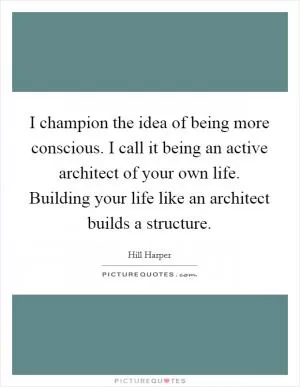 I champion the idea of being more conscious. I call it being an active architect of your own life. Building your life like an architect builds a structure Picture Quote #1