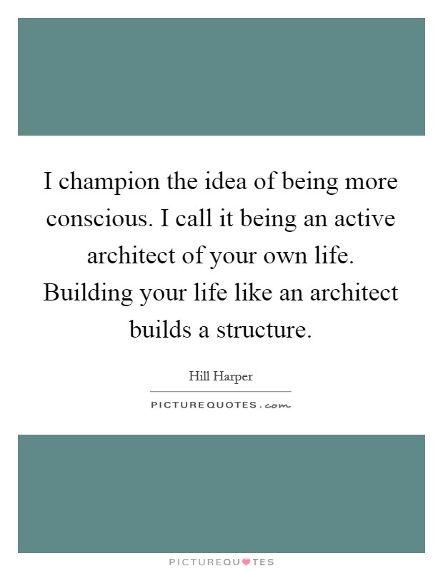 I champion the idea of being more conscious. I call it being an active architect of your own life. Building your life like an architect builds a structure. Picture Quote #1
