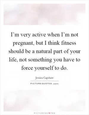 I’m very active when I’m not pregnant, but I think fitness should be a natural part of your life, not something you have to force yourself to do Picture Quote #1