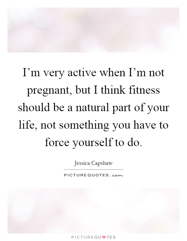 I'm very active when I'm not pregnant, but I think fitness should be a natural part of your life, not something you have to force yourself to do. Picture Quote #1