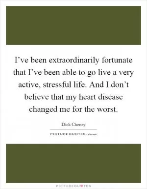 I’ve been extraordinarily fortunate that I’ve been able to go live a very active, stressful life. And I don’t believe that my heart disease changed me for the worst Picture Quote #1