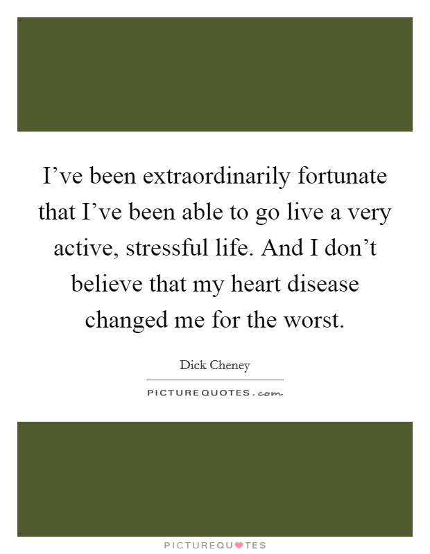 I've been extraordinarily fortunate that I've been able to go live a very active, stressful life. And I don't believe that my heart disease changed me for the worst. Picture Quote #1