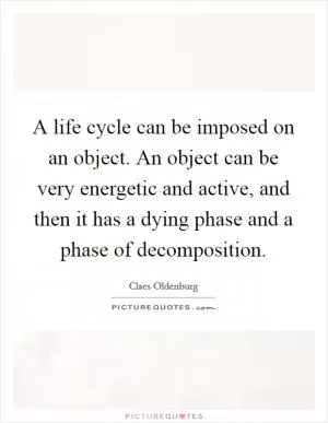 A life cycle can be imposed on an object. An object can be very energetic and active, and then it has a dying phase and a phase of decomposition Picture Quote #1