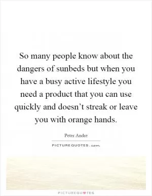 So many people know about the dangers of sunbeds but when you have a busy active lifestyle you need a product that you can use quickly and doesn’t streak or leave you with orange hands Picture Quote #1