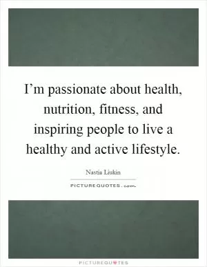 I’m passionate about health, nutrition, fitness, and inspiring people to live a healthy and active lifestyle Picture Quote #1