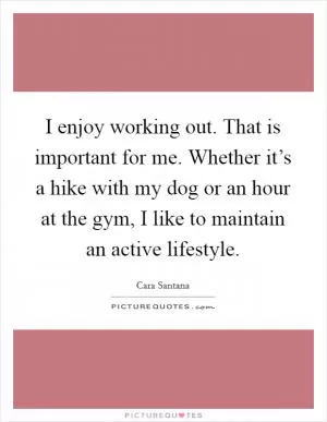 I enjoy working out. That is important for me. Whether it’s a hike with my dog or an hour at the gym, I like to maintain an active lifestyle Picture Quote #1