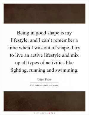 Being in good shape is my lifestyle, and I can’t remember a time when I was out of shape. I try to live an active lifestyle and mix up all types of activities like fighting, running and swimming Picture Quote #1
