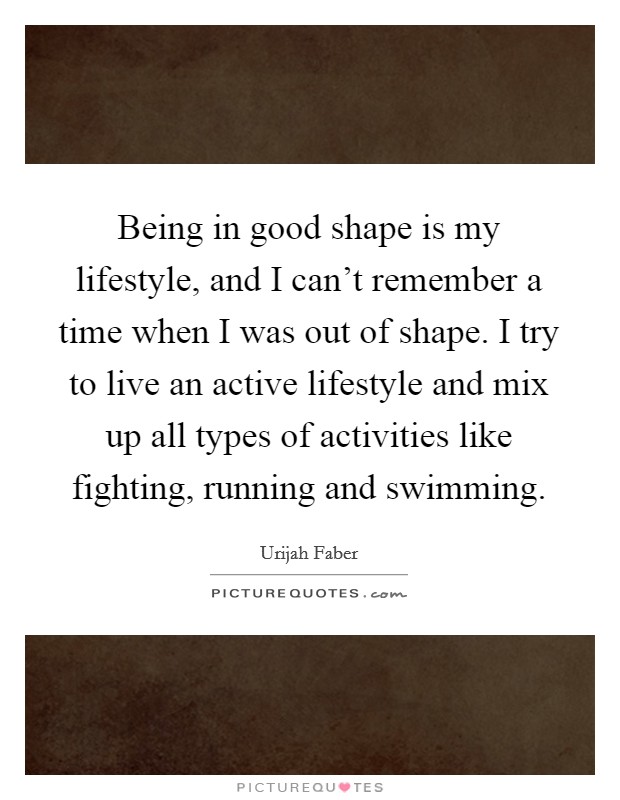Being in good shape is my lifestyle, and I can't remember a time when I was out of shape. I try to live an active lifestyle and mix up all types of activities like fighting, running and swimming. Picture Quote #1