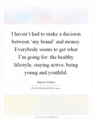 I haven’t had to make a decision between ‘my brand’ and money. Everybody seems to get what I’m going for: the healthy lifestyle, staying active, being young and youthful Picture Quote #1