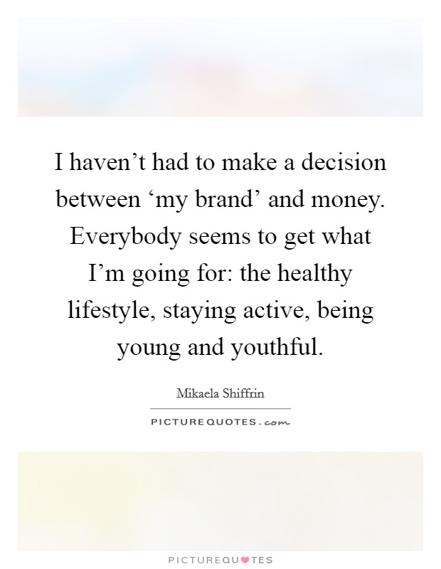 I haven't had to make a decision between ‘my brand' and money. Everybody seems to get what I'm going for: the healthy lifestyle, staying active, being young and youthful. Picture Quote #1
