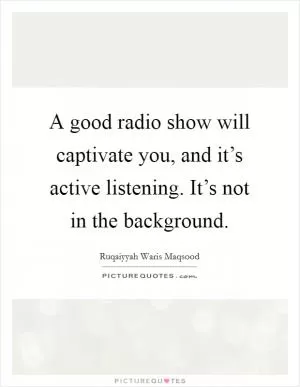 A good radio show will captivate you, and it’s active listening. It’s not in the background Picture Quote #1