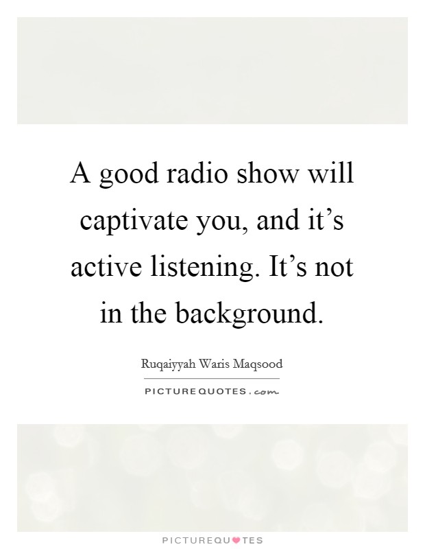 A good radio show will captivate you, and it's active listening. It's not in the background. Picture Quote #1