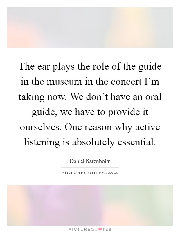 The ear plays the role of the guide in the museum in the concert I'm taking now. We don't have an oral guide, we have to provide it ourselves. One reason why active listening is absolutely essential. Picture Quote #1