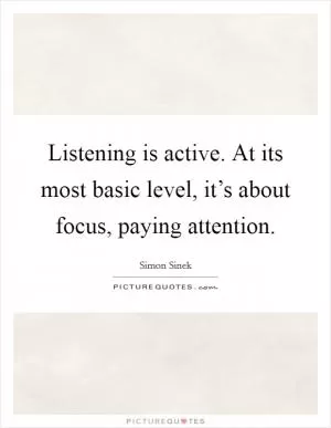 Listening is active. At its most basic level, it’s about focus, paying attention Picture Quote #1