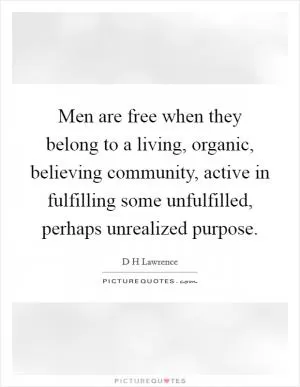 Men are free when they belong to a living, organic, believing community, active in fulfilling some unfulfilled, perhaps unrealized purpose Picture Quote #1