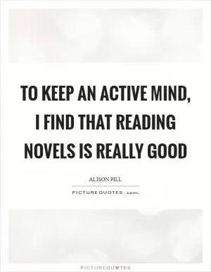 To keep an active mind, I find that reading novels is really good Picture Quote #1