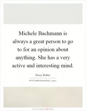 Michele Bachmann is always a great person to go to for an opinion about anything. She has a very active and interesting mind Picture Quote #1