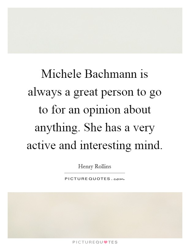 Michele Bachmann is always a great person to go to for an opinion about anything. She has a very active and interesting mind. Picture Quote #1