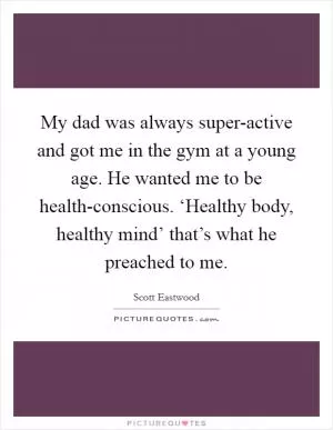 My dad was always super-active and got me in the gym at a young age. He wanted me to be health-conscious. ‘Healthy body, healthy mind’ that’s what he preached to me Picture Quote #1